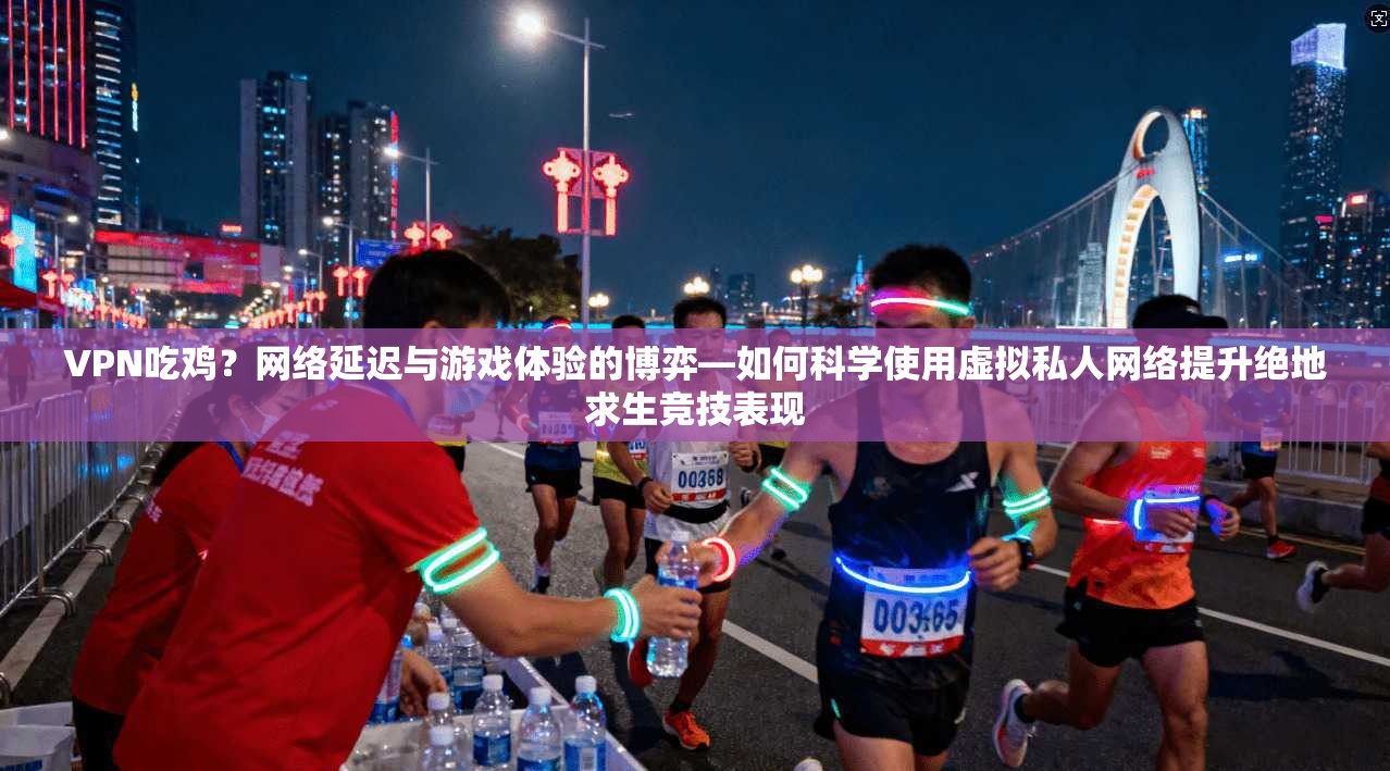 VPN吃鸡？网络延迟与游戏体验的博弈—如何科学使用虚拟私人网络提升绝地求生竞技表现  第1张