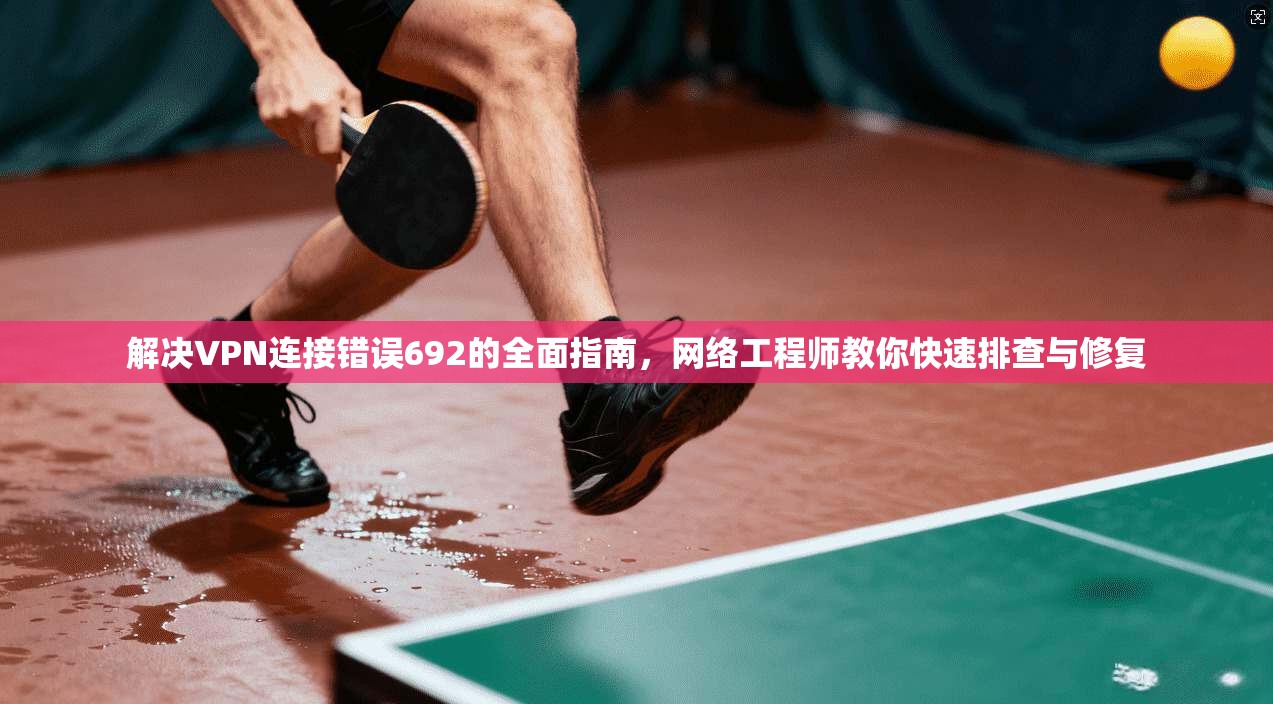 解决VPN连接错误692的全面指南，网络工程师教你快速排查与修复  第1张