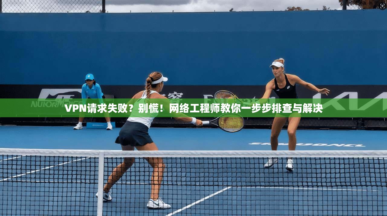 VPN请求失败？别慌！网络工程师教你一步步排查与解决  第1张