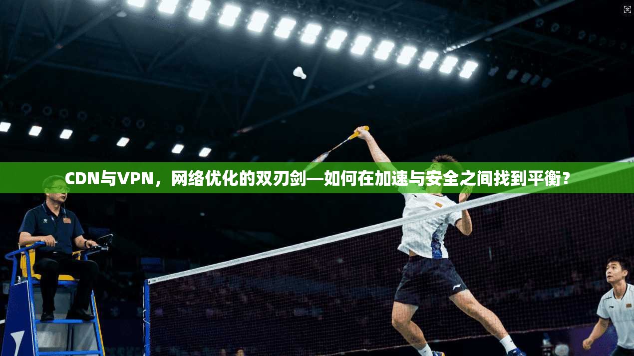CDN与VPN，网络优化的双刃剑—如何在加速与安全之间找到平衡？  第1张