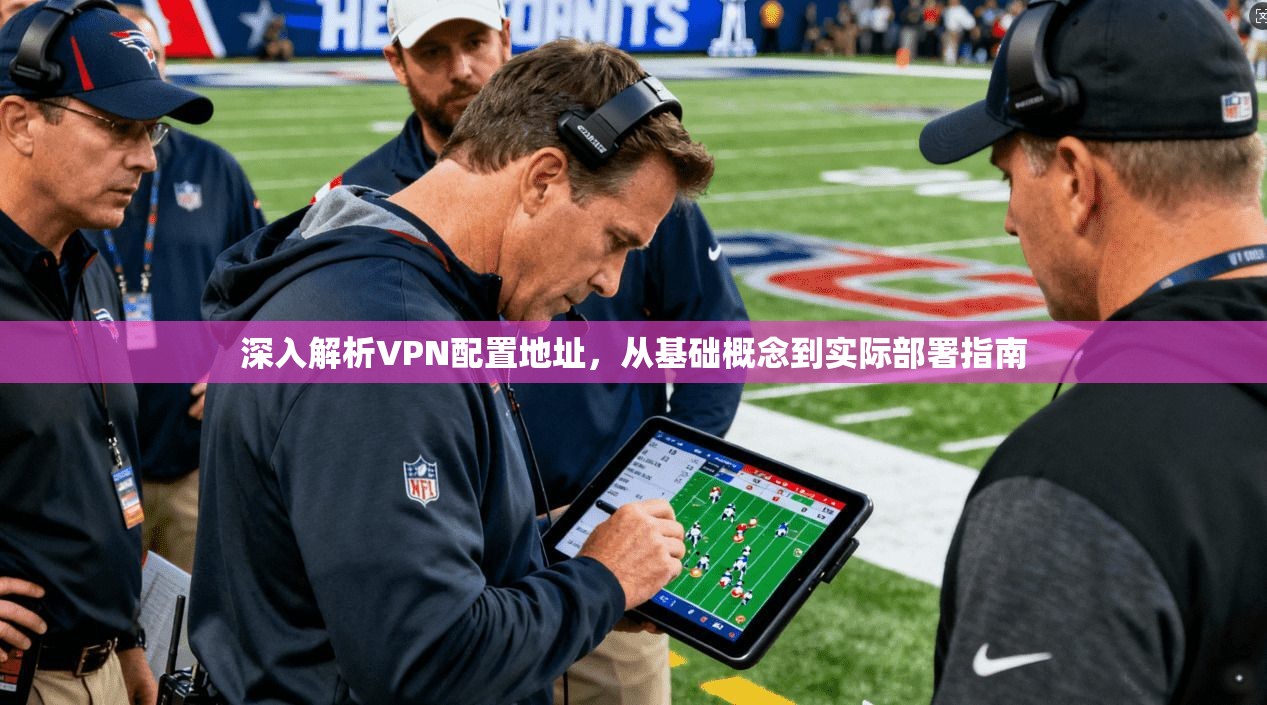 深入解析VPN配置地址，从基础概念到实际部署指南  第1张