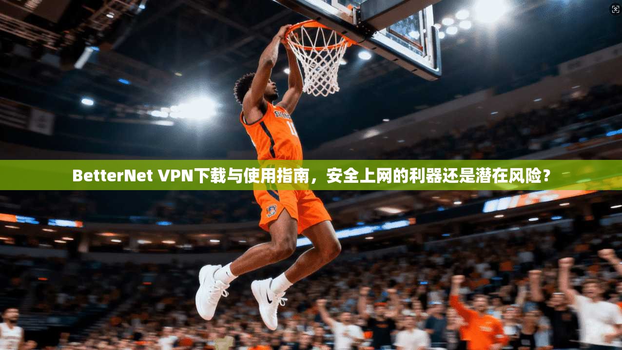 BetterNet VPN下载与使用指南，安全上网的利器还是潜在风险？  第1张