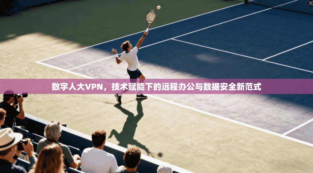 数字人大VPN，技术赋能下的远程办公与数据安全新范式  第1张