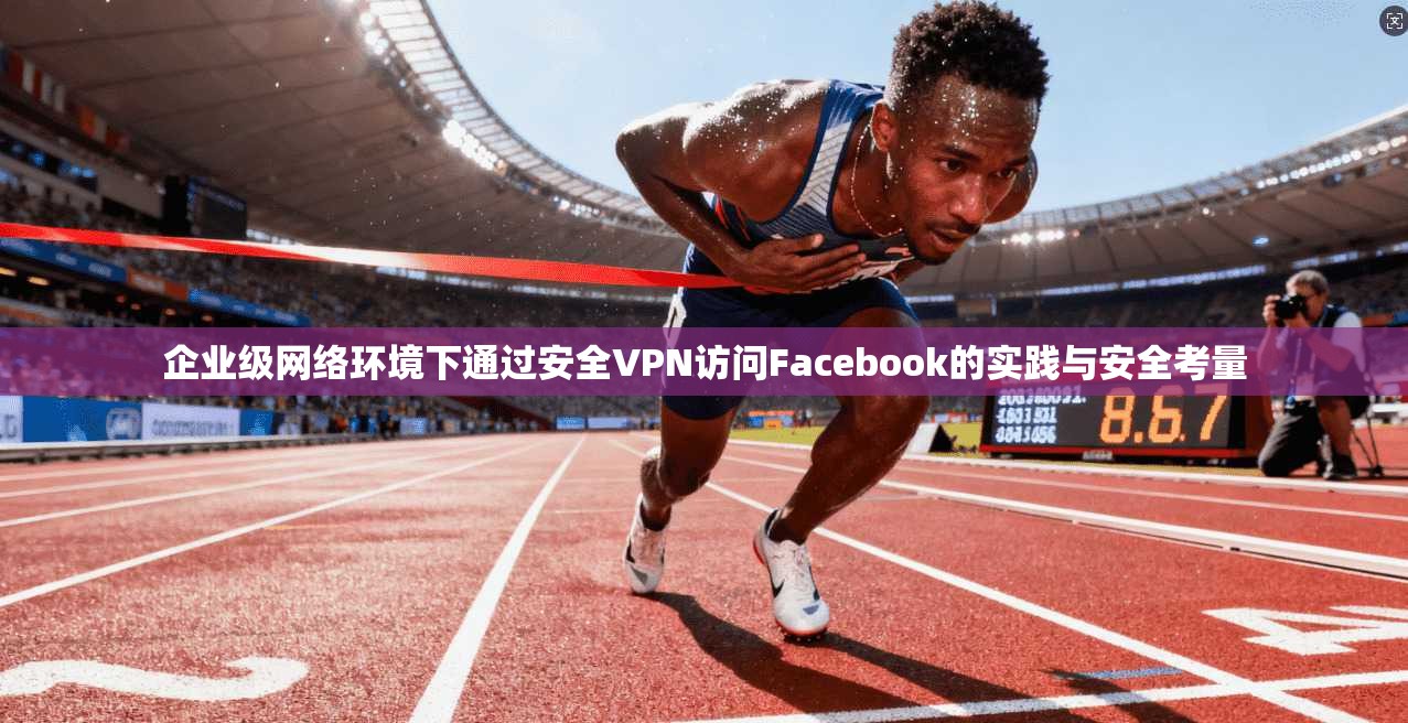 企业级网络环境下通过安全VPN访问Facebook的实践与安全考量  第1张