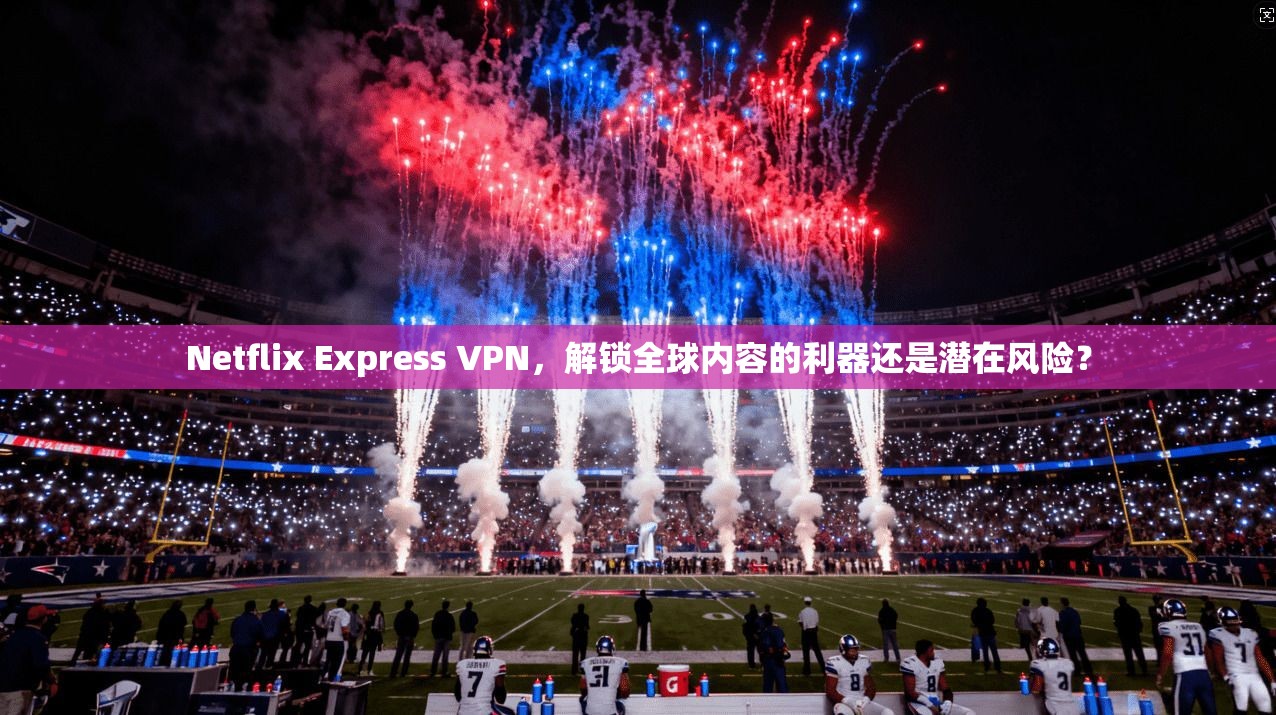 Netflix Express VPN，解锁全球内容的利器还是潜在风险？  第1张