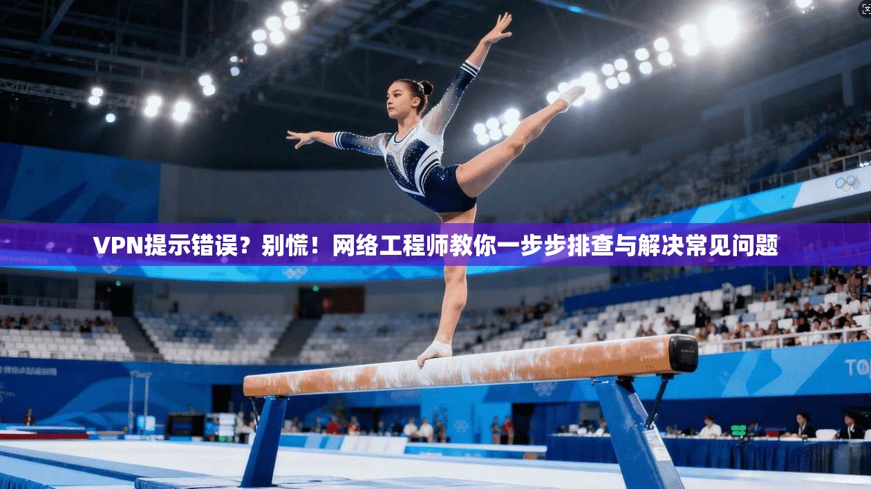 VPN提示错误？别慌！网络工程师教你一步步排查与解决常见问题  第1张
