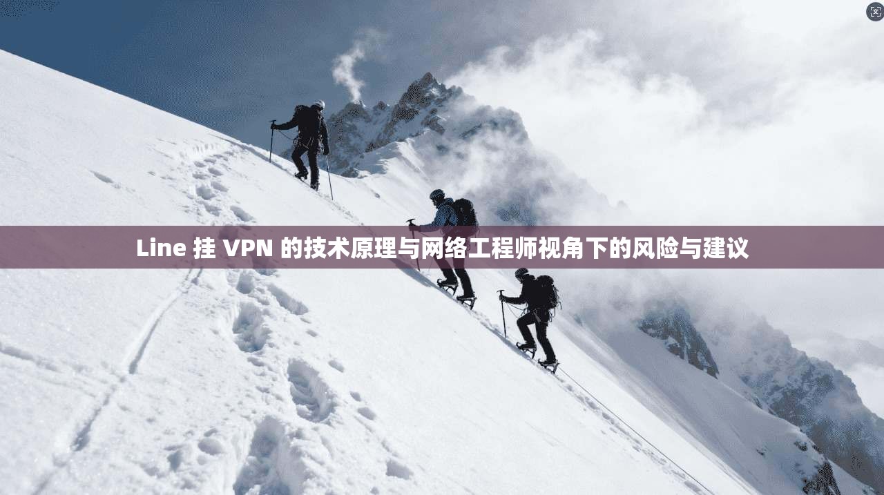 Line 挂 VPN 的技术原理与网络工程师视角下的风险与建议  第1张