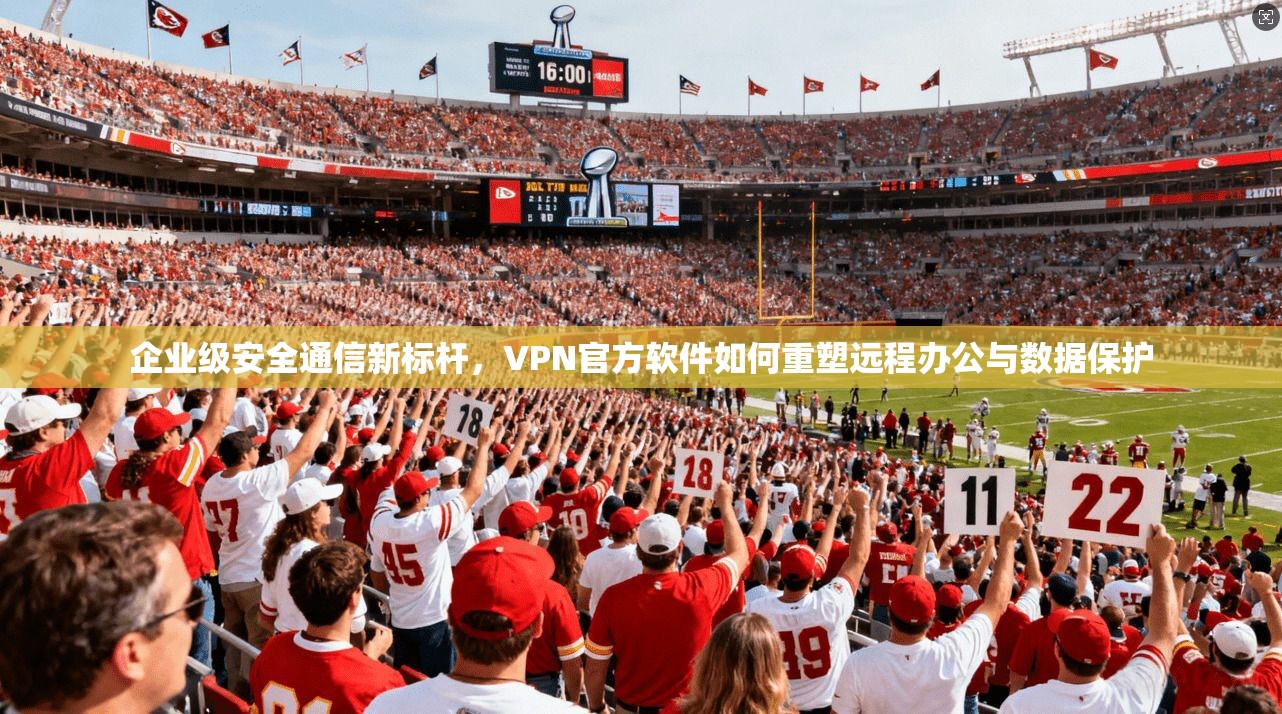 企业级安全通信新标杆，VPN官方软件如何重塑远程办公与数据保护  第1张