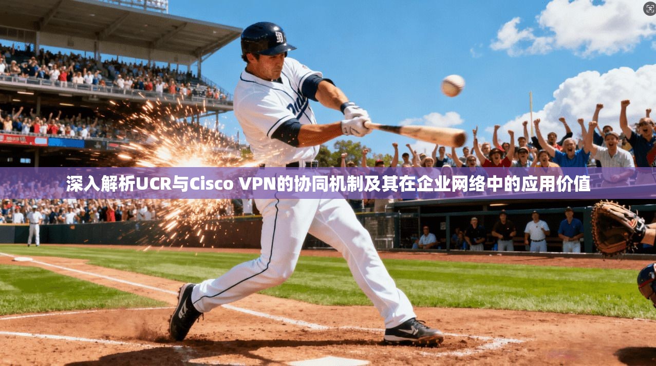 深入解析UCR与Cisco VPN的协同机制及其在企业网络中的应用价值  第1张