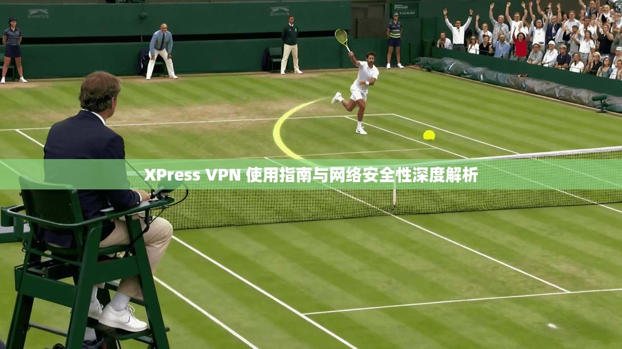 XPress VPN 使用指南与网络安全性深度解析  第1张