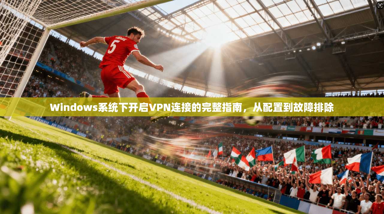 Windows系统下开启VPN连接的完整指南，从配置到故障排除  第1张