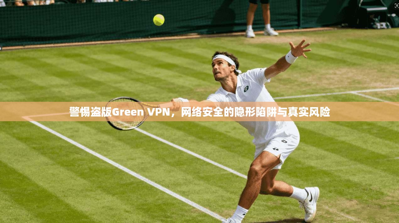 警惕盗版Green VPN，网络安全的隐形陷阱与真实风险  第1张