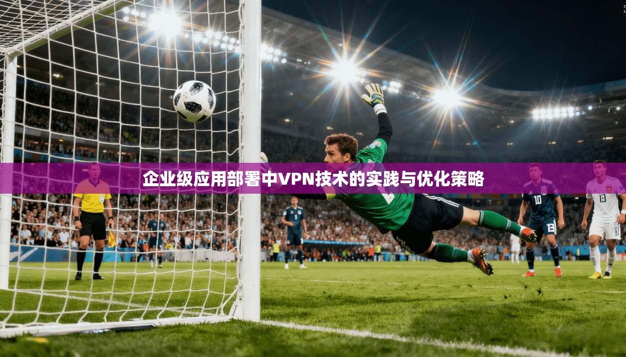 企业级应用部署中VPN技术的实践与优化策略  第1张