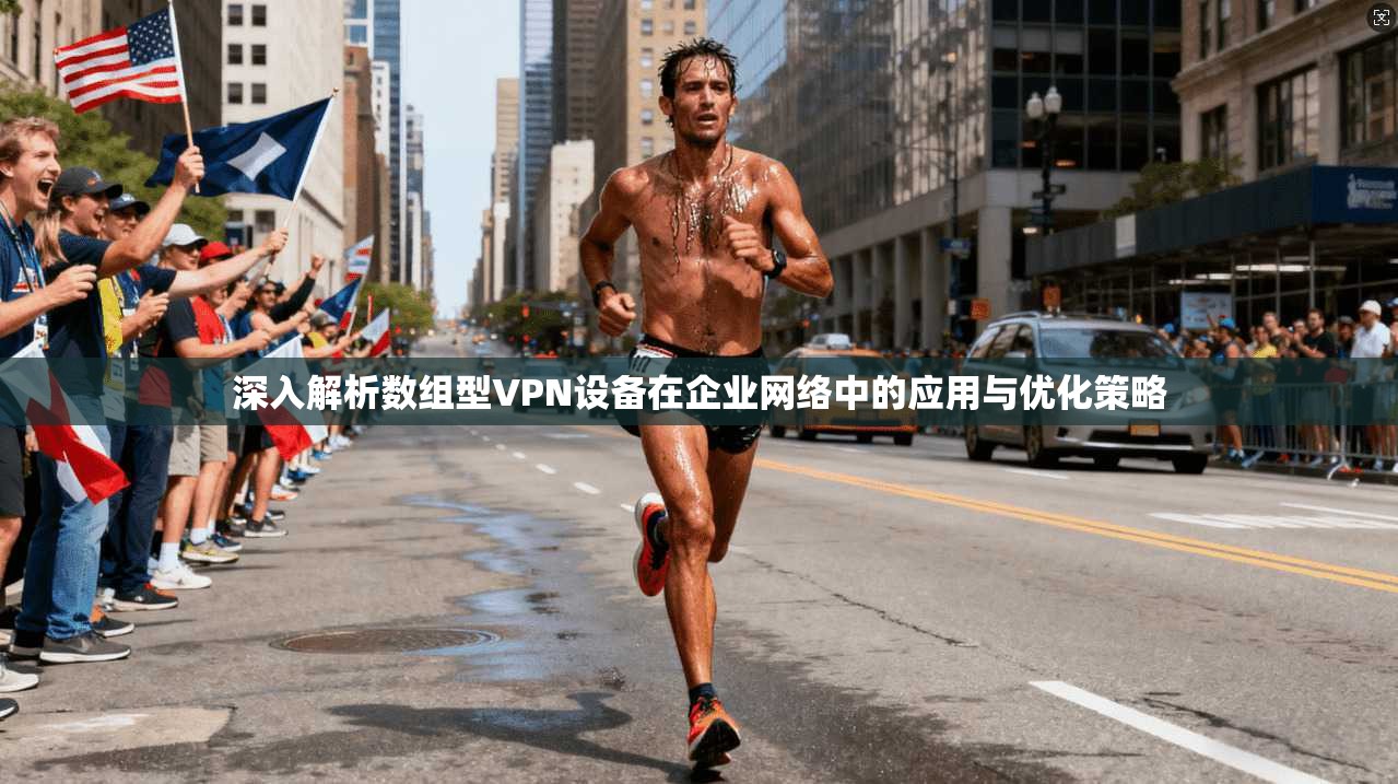 深入解析数组型VPN设备在企业网络中的应用与优化策略  第1张