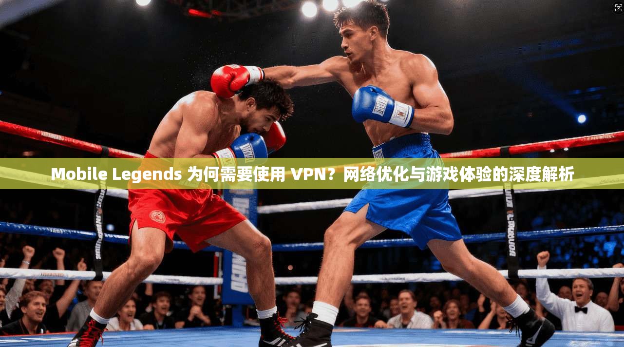 Mobile Legends 为何需要使用 VPN？网络优化与游戏体验的深度解析  第1张