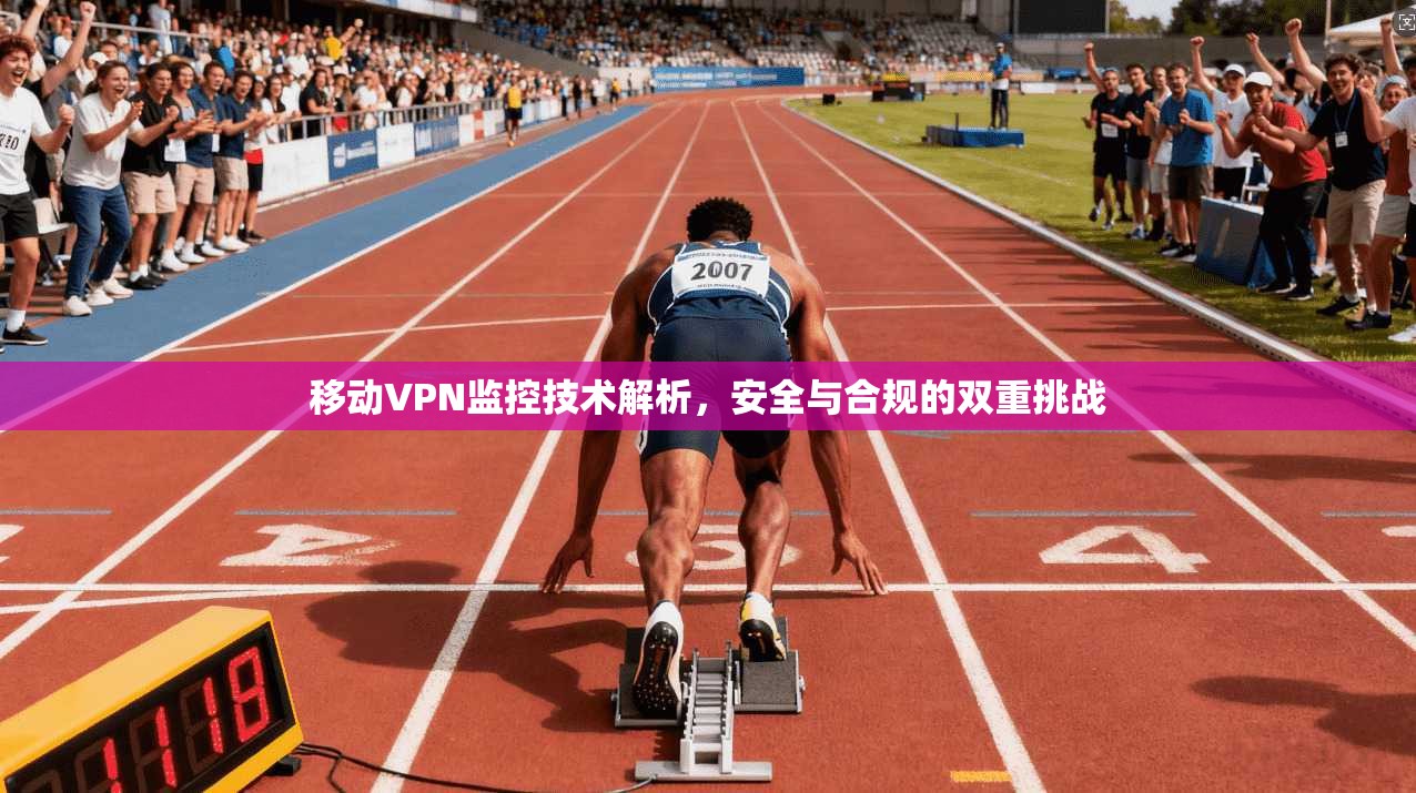 移动VPN监控技术解析，安全与合规的双重挑战  第1张