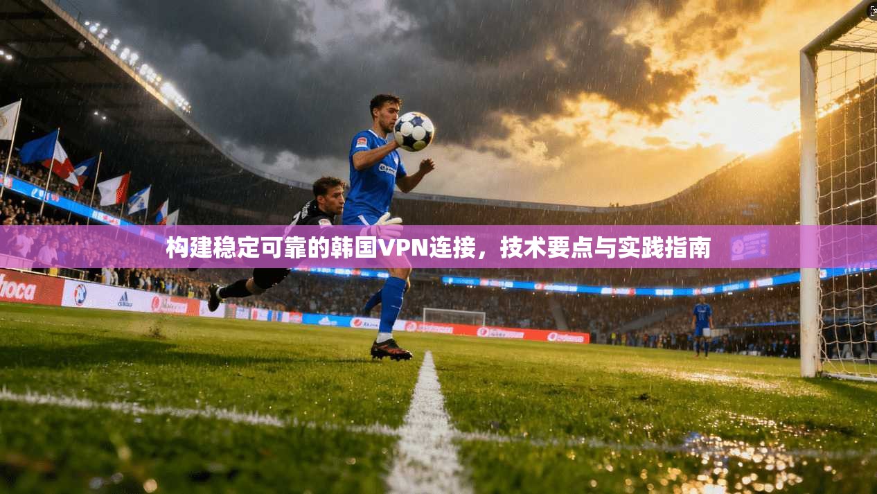 构建稳定可靠的韩国VPN连接，技术要点与实践指南  第1张