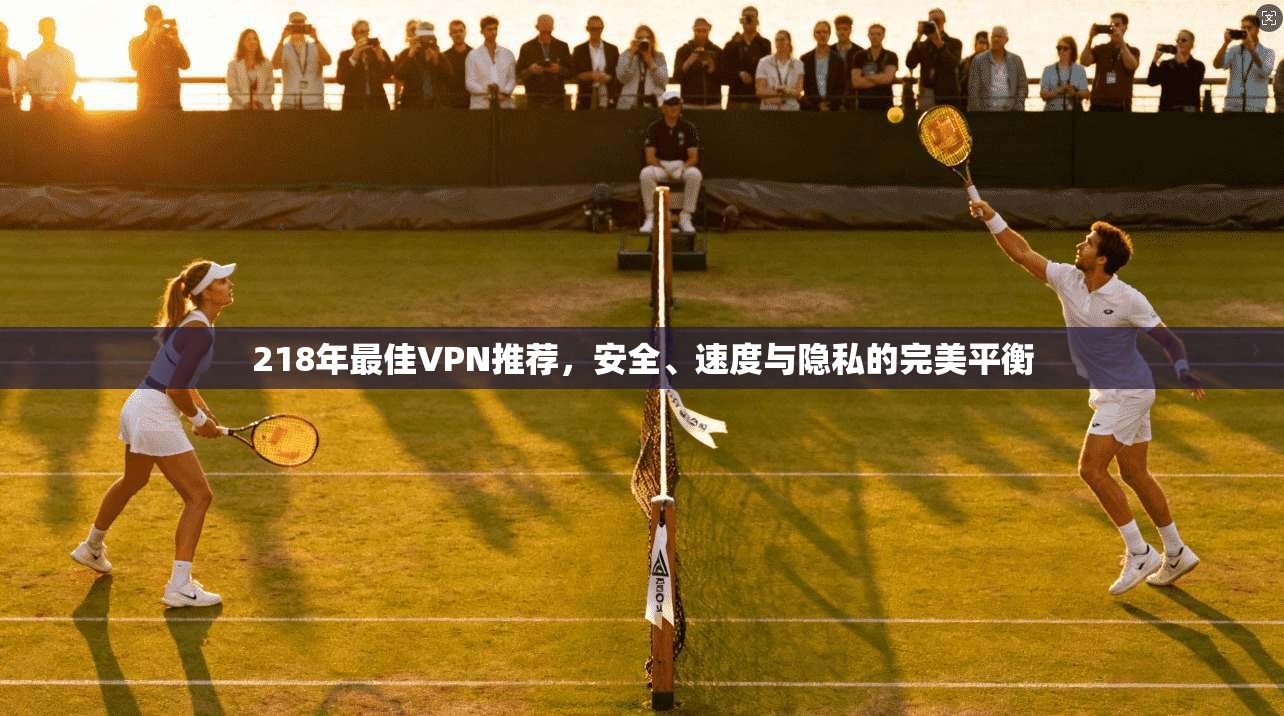 218年最佳VPN推荐，安全、速度与隐私的完美平衡  第1张