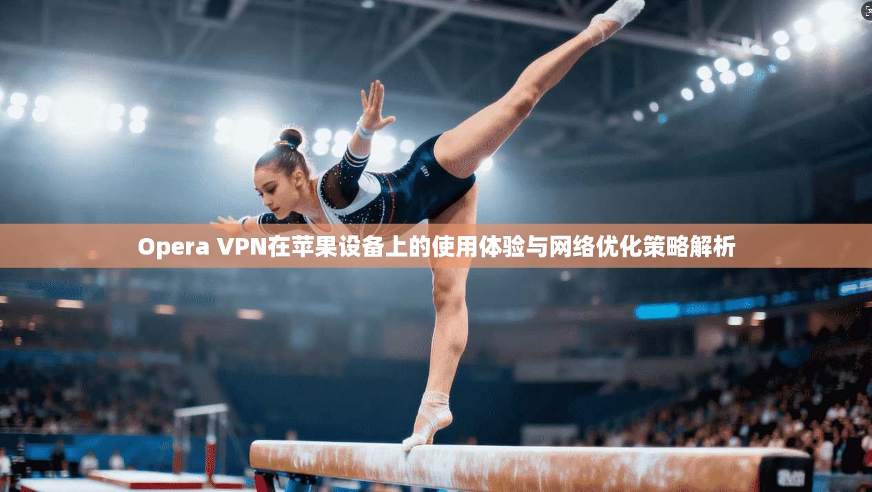Opera VPN在苹果设备上的使用体验与网络优化策略解析  第1张