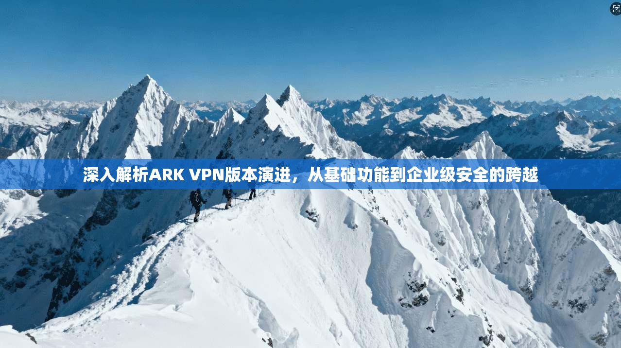 深入解析ARK VPN版本演进，从基础功能到企业级安全的跨越  第1张