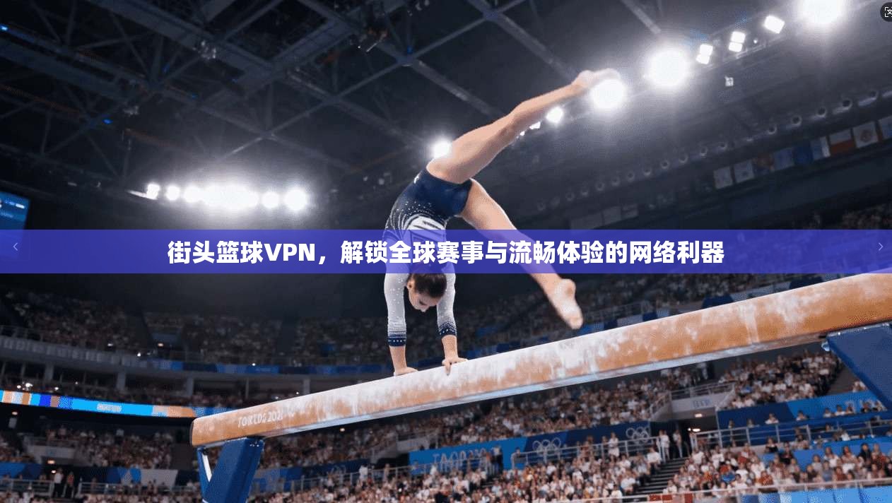 街头篮球VPN，解锁全球赛事与流畅体验的网络利器  第1张