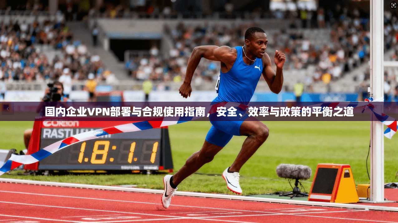 国内企业VPN部署与合规使用指南，安全、效率与政策的平衡之道  第1张