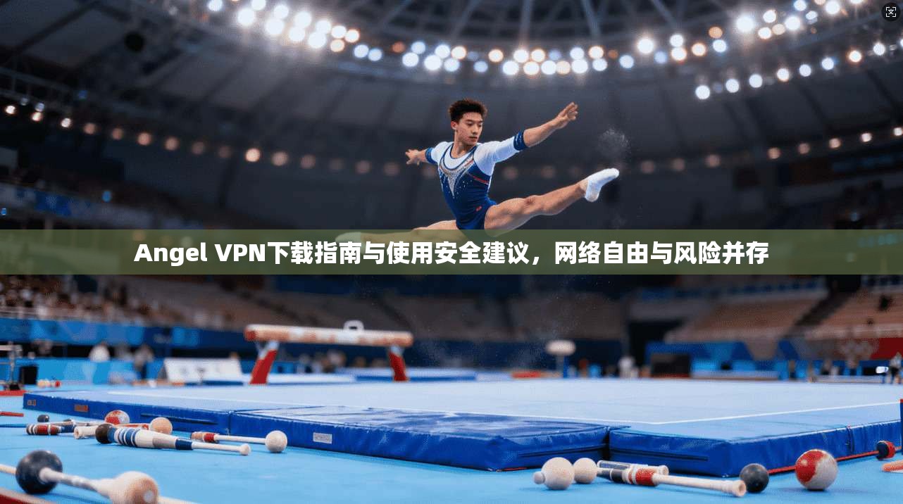 Angel VPN下载指南与使用安全建议，网络自由与风险并存  第1张