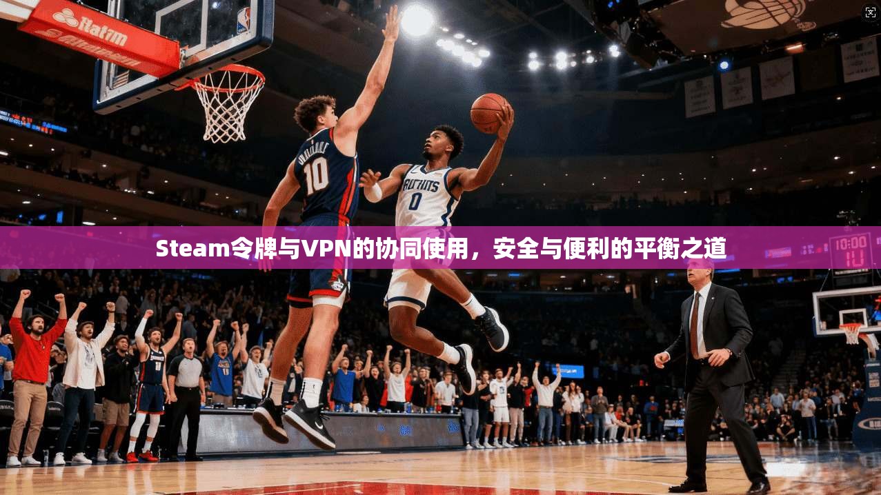 Steam令牌与VPN的协同使用，安全与便利的平衡之道  第1张