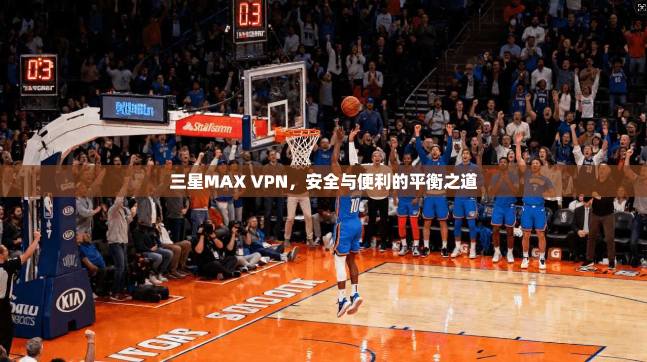 三星MAX VPN，安全与便利的平衡之道  第1张
