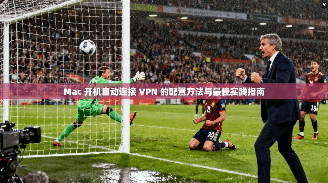 Mac 开机自动连接 VPN 的配置方法与最佳实践指南  第1张