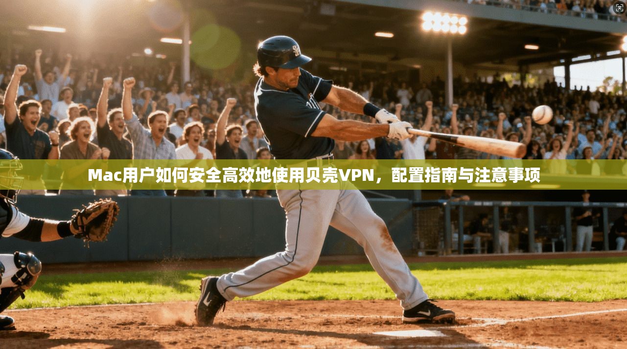 Mac用户如何安全高效地使用贝壳VPN，配置指南与注意事项  第1张