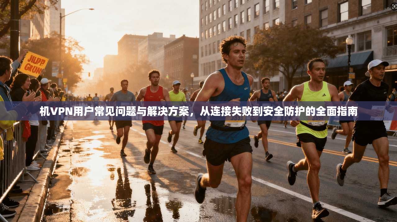 机VPN用户常见问题与解决方案，从连接失败到安全防护的全面指南  第1张