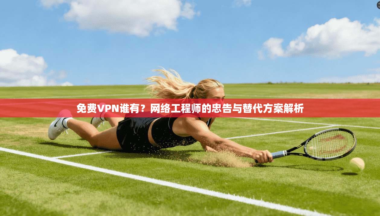 免费VPN谁有？网络工程师的忠告与替代方案解析  第1张