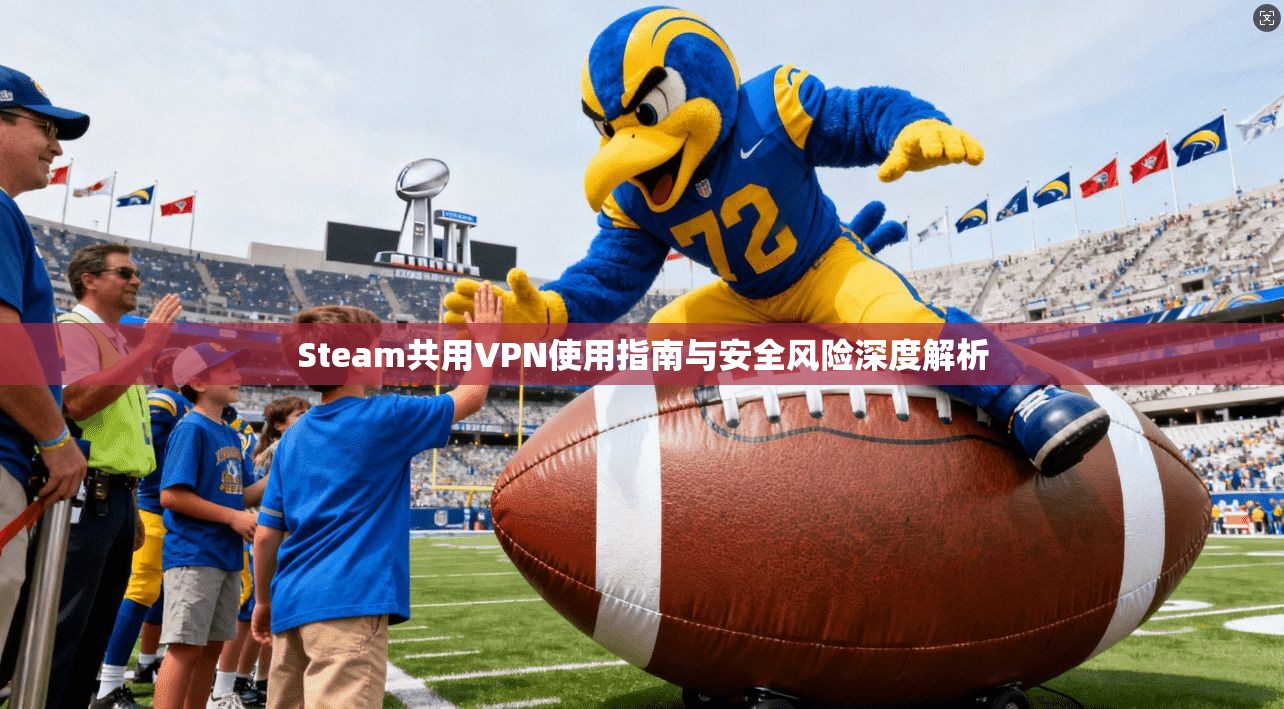 Steam共用VPN使用指南与安全风险深度解析  第1张