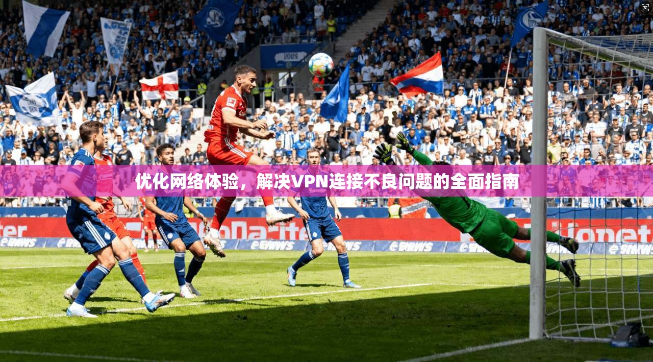 优化网络体验，解决VPN连接不良问题的全面指南  第1张