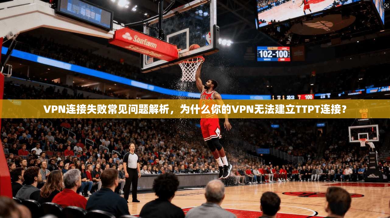 VPN连接失败常见问题解析，为什么你的VPN无法建立TTPT连接？  第1张