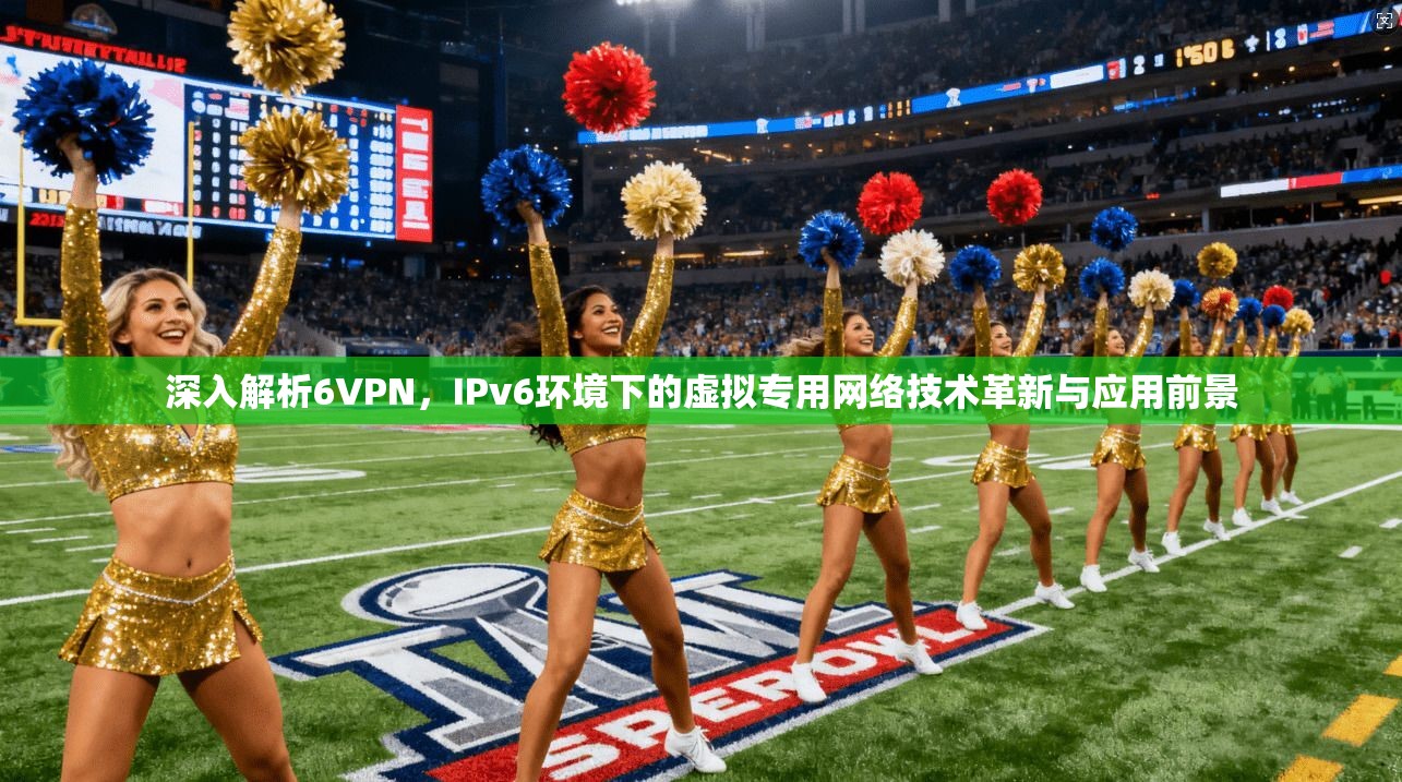 深入解析6VPN，IPv6环境下的虚拟专用网络技术革新与应用前景  第1张