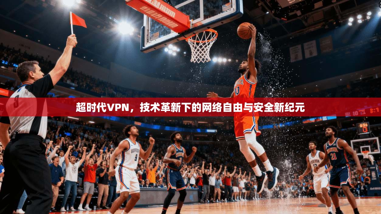 超时代VPN，技术革新下的网络自由与安全新纪元  第1张