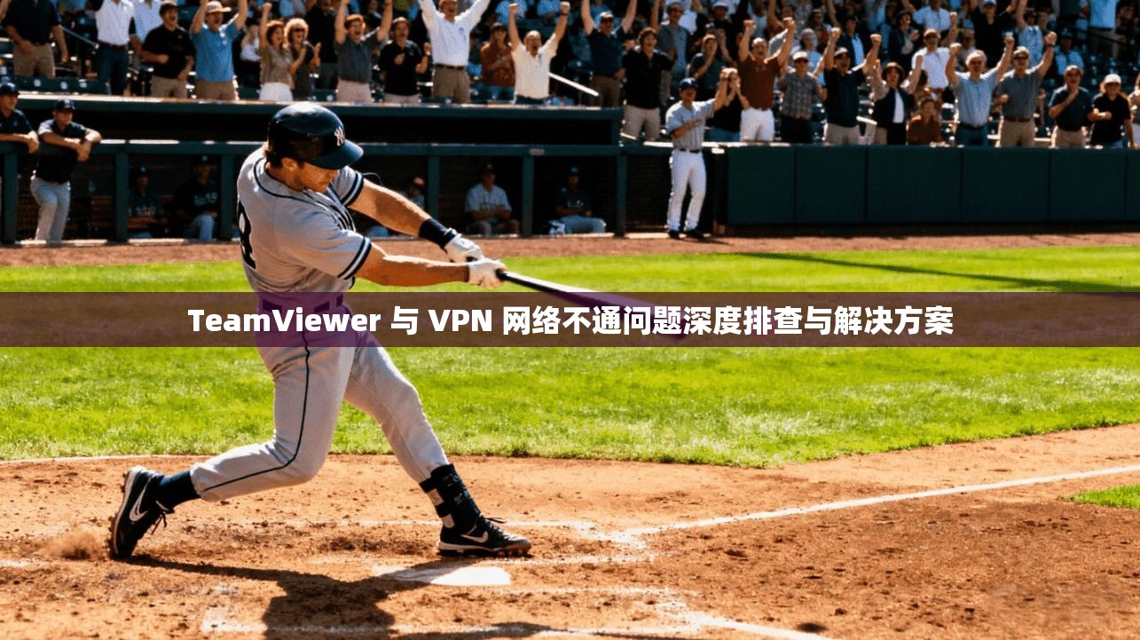 TeamViewer 与 VPN 网络不通问题深度排查与解决方案  第1张