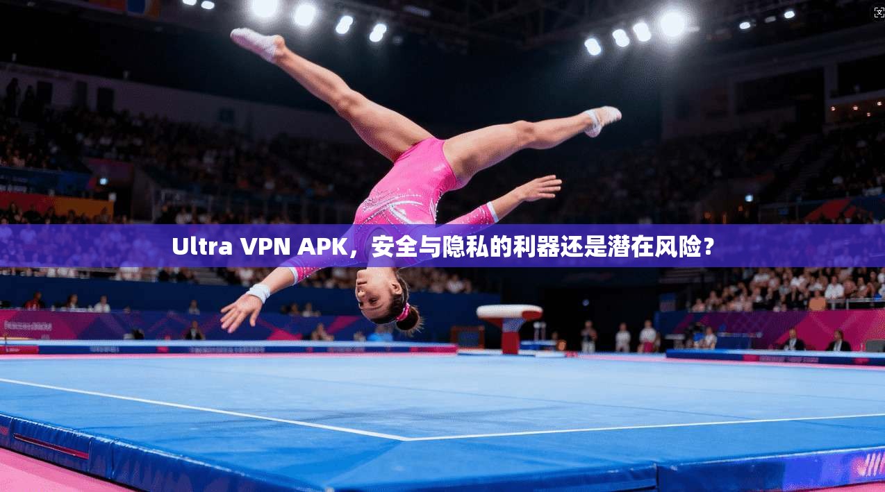 Ultra VPN APK，安全与隐私的利器还是潜在风险？  第1张