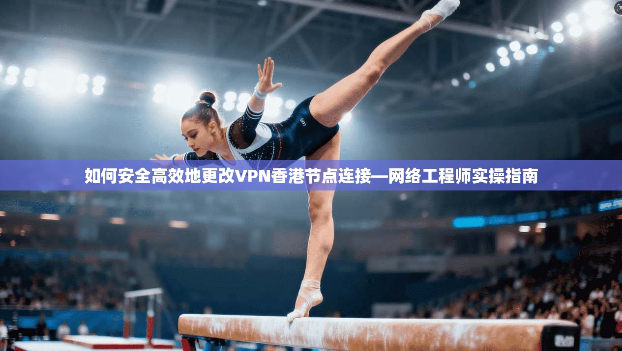 如何安全高效地更改VPN香港节点连接—网络工程师实操指南  第1张