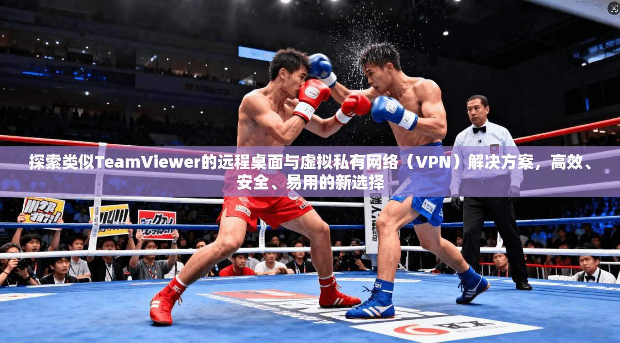 探索类似TeamViewer的远程桌面与虚拟私有网络（VPN）解决方案，高效、安全、易用的新选择  第1张