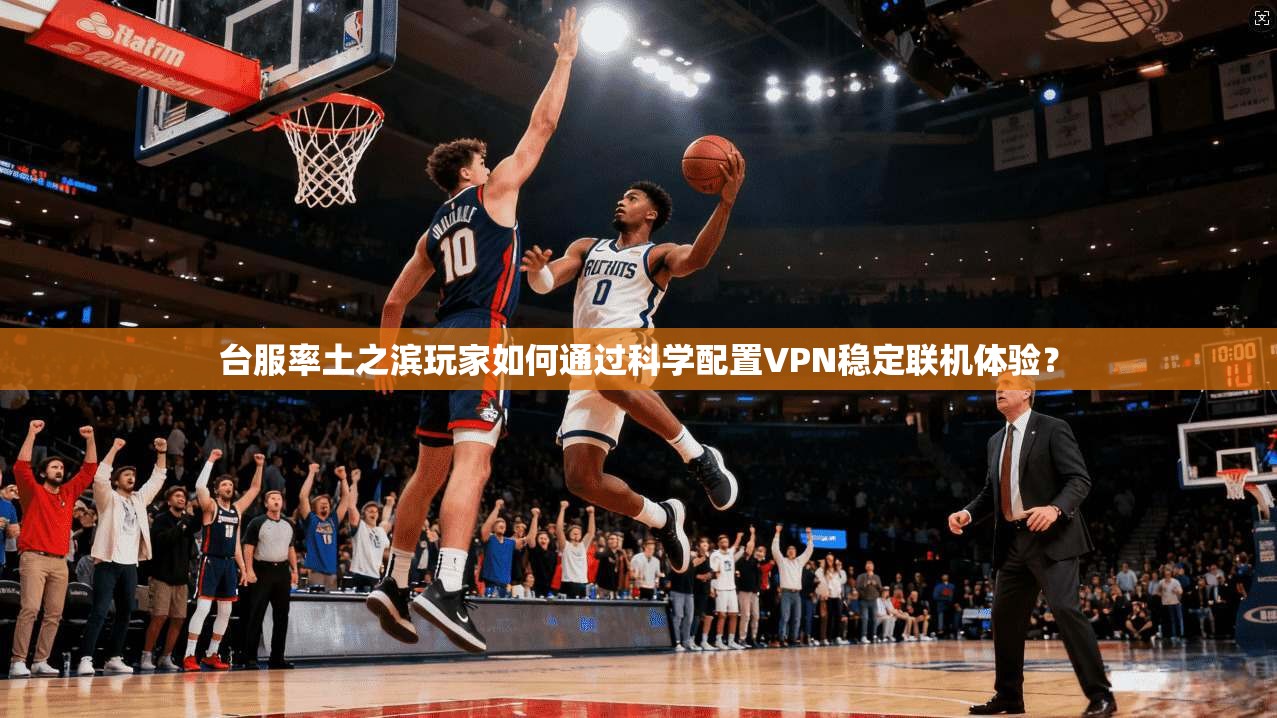 台服率土之滨玩家如何通过科学配置VPN稳定联机体验？  第1张