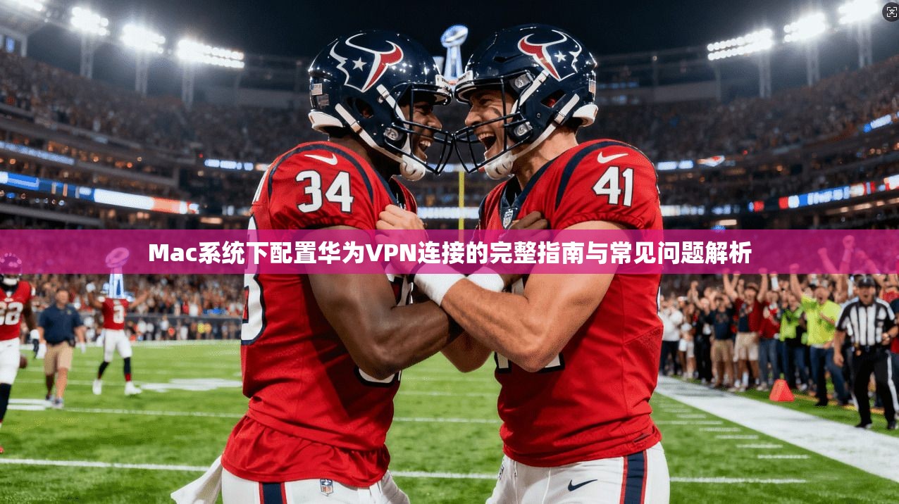 Mac系统下配置华为VPN连接的完整指南与常见问题解析  第1张