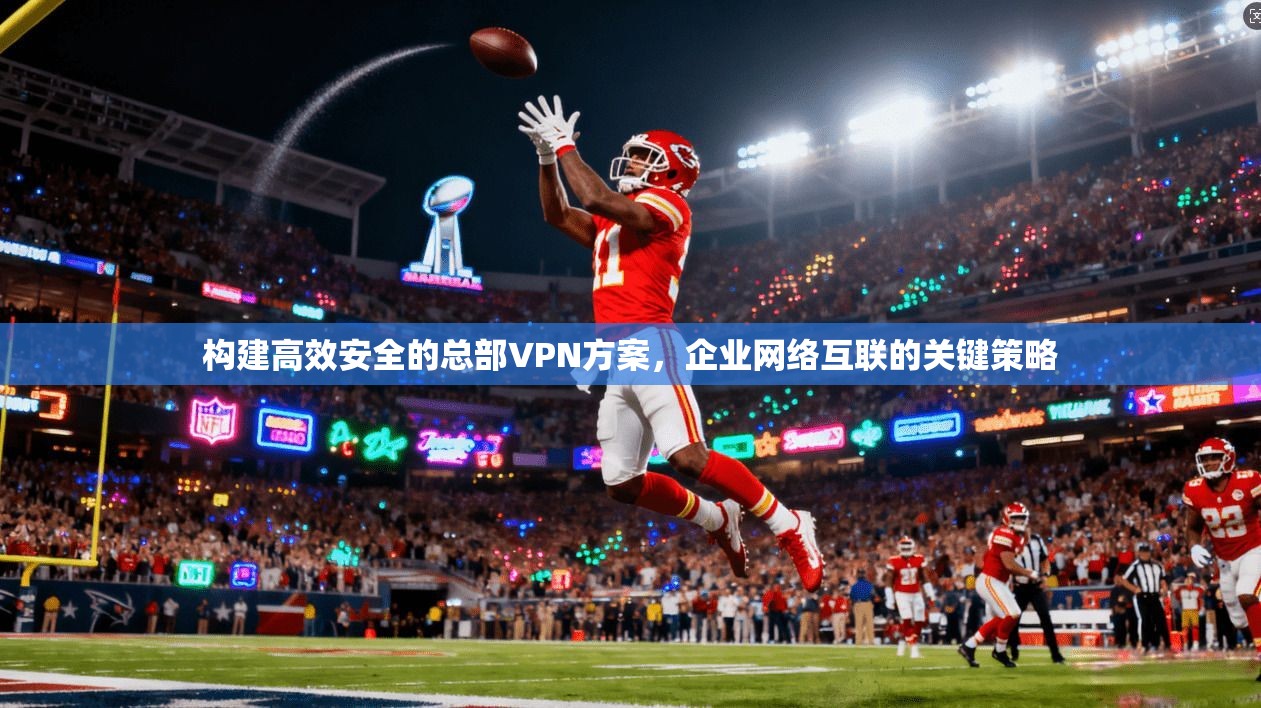 构建高效安全的总部VPN方案，企业网络互联的关键策略  第1张