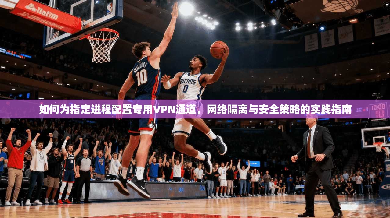 如何为指定进程配置专用VPN通道，网络隔离与安全策略的实践指南  第1张