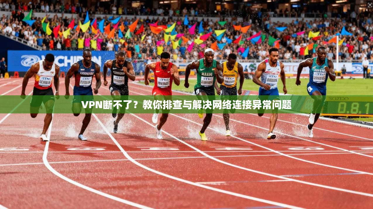 VPN断不了？教你排查与解决网络连接异常问题  第1张