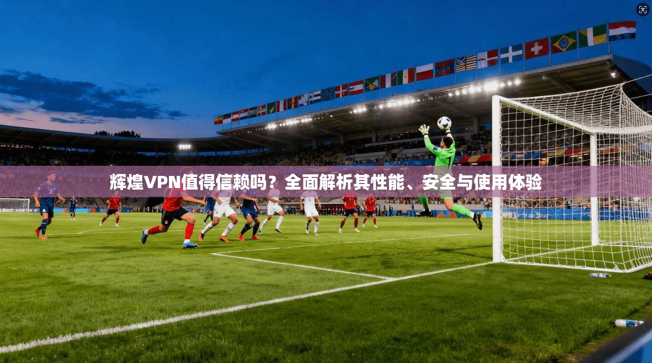 辉煌VPN值得信赖吗？全面解析其性能、安全与使用体验  第1张
