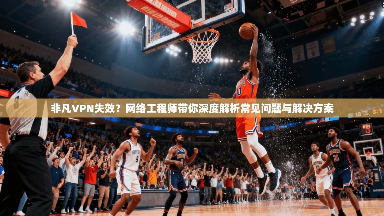 非凡VPN失效？网络工程师带你深度解析常见问题与解决方案  第1张