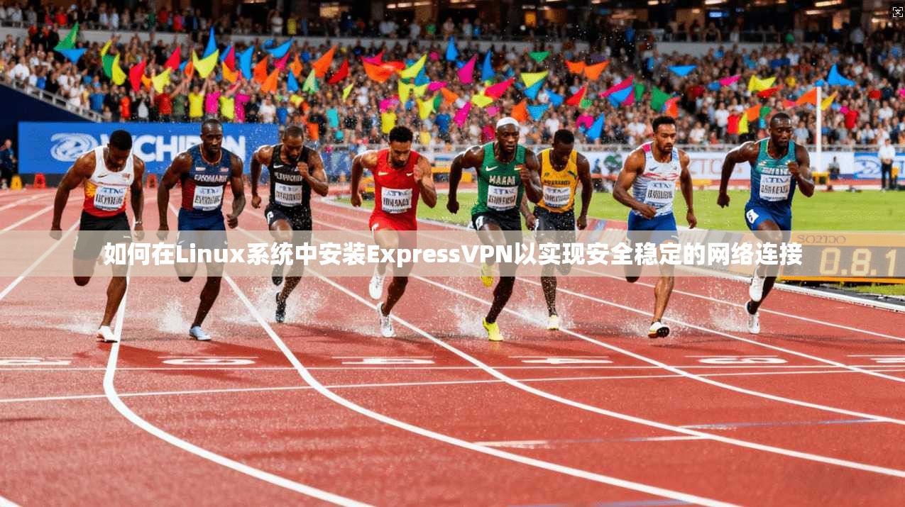 如何在Linux系统中安装ExpressVPN以实现安全稳定的网络连接  第1张